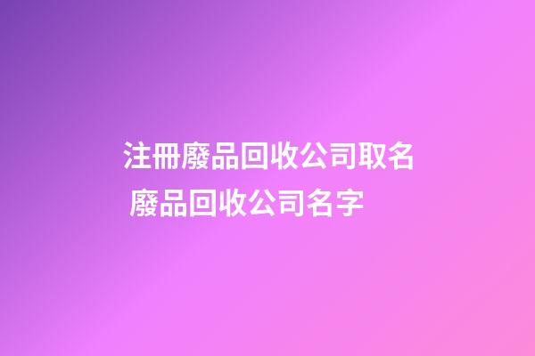 注冊廢品回收公司取名 廢品回收公司名字